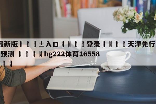 🥀最新版🎱入口🐔登录🚭天津先行者vs广州龙狮胜负预测 🏆hg222体育16558·ME🎁