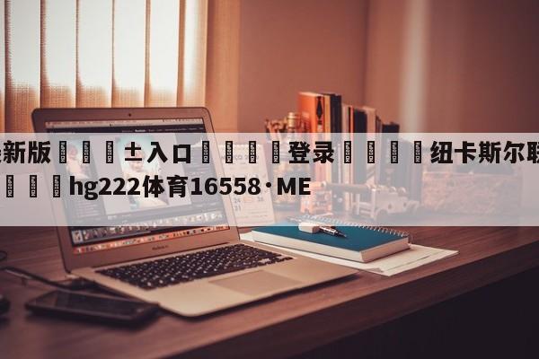 🥀最新版🎱入口🐔登录🚭纽卡斯尔联阿斯顿维拉预测 🏆hg222体育16558·ME🎁