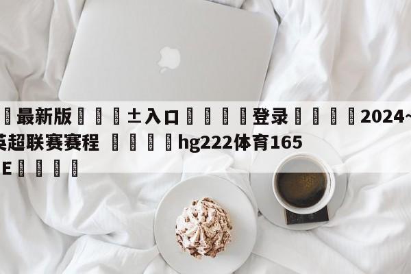 🥀最新版🎱入口🐔登录🚭2024~2024赛季英超联赛赛程 🏆hg222体育16558·ME🎁