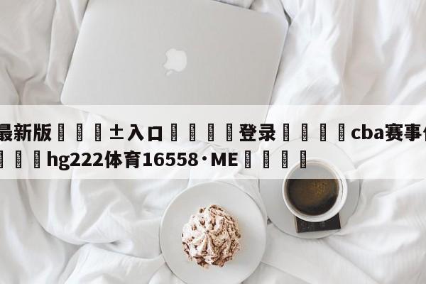 🥀最新版🎱入口🐔登录🚭cba赛事什么时候开始 🏆hg222体育16558·ME🎁