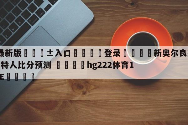 🥀最新版🎱入口🐔登录🚭新奥尔良鹈鹕vs波士顿凯尔特人比分预测 🏆hg222体育16558·ME🎁