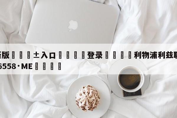 🥀最新版🎱入口🐔登录🚭利物浦利兹联 🏆hg222体育16558·ME🎁