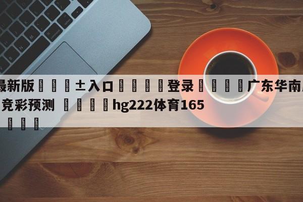 🥀最新版🎱入口🐔登录🚭广东华南虎vs浙江稠州金租竞彩预测 🏆hg222体育16558·ME🎁