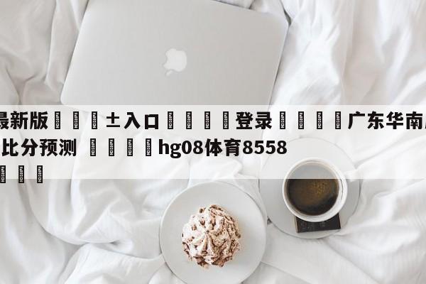 🥀最新版🎱入口🐔登录🚭广东华南虎vs九台农商银行比分预测 🏆hg08体育85588·ME🎁