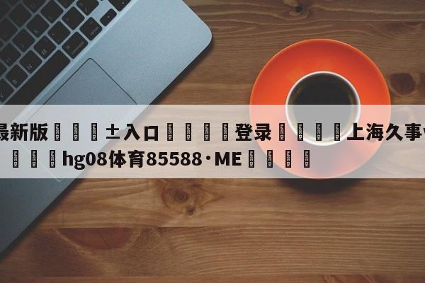 🥀最新版🎱入口🐔登录🚭上海久事vs宁波町渥预测 🏆hg08体育85588·ME🎁