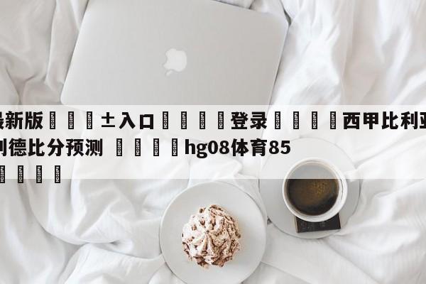 🥀最新版🎱入口🐔登录🚭西甲比利亚雷亚尔VS瓦拉多利德比分预测 🏆hg08体育85588·ME🎁