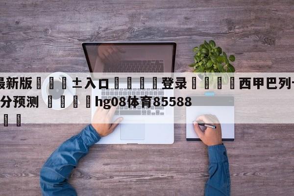 🥀最新版🎱入口🐔登录🚭西甲巴列卡诺VS西班牙人比分预测 🏆hg08体育85588·ME🎁