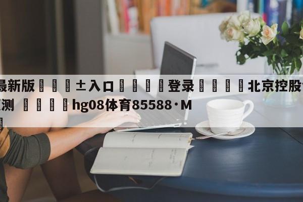 🥀最新版🎱入口🐔登录🚭北京控股vs深圳马可波罗预测 🏆hg08体育85588·ME🎁