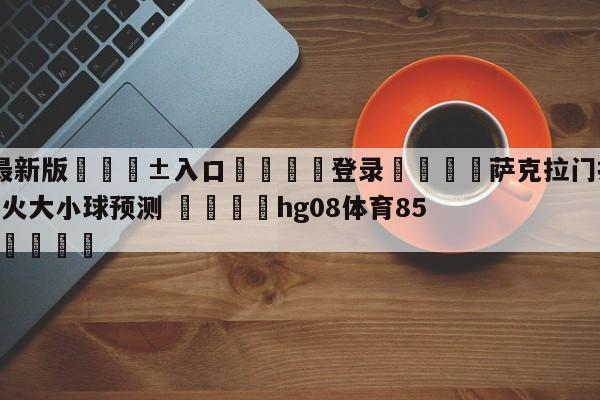 🥀最新版🎱入口🐔登录🚭萨克拉门托国王vs迈阿密热火大小球预测 🏆hg08体育85588·ME🎁