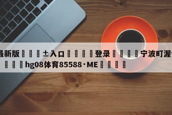 🥀最新版🎱入口🐔登录🚭宁波町渥vs广州龙狮预测 🏆hg08体育85588·ME🎁