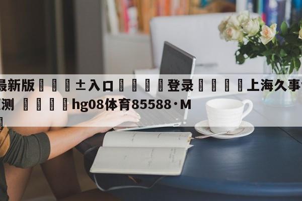 🥀最新版🎱入口🐔登录🚭上海久事vs福建浔兴股份预测 🏆hg08体育85588·ME🎁