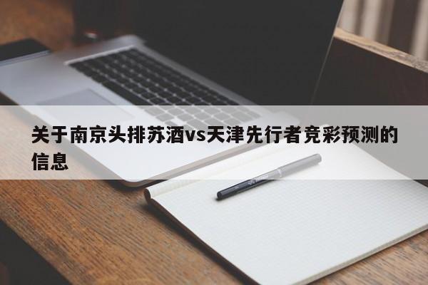 关于南京头排苏酒vs天津先行者竞彩预测的信息