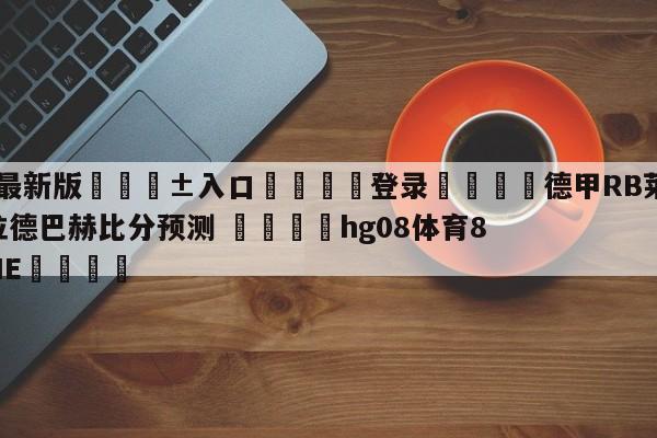 🥀最新版🎱入口🐔登录🚭德甲RB莱比锡VS门兴格拉德巴赫比分预测 🏆hg08体育85588·ME🎁