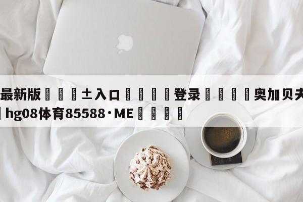 🥀最新版🎱入口🐔登录🚭奥加贝夫vs德文 🏆hg08体育85588·ME🎁