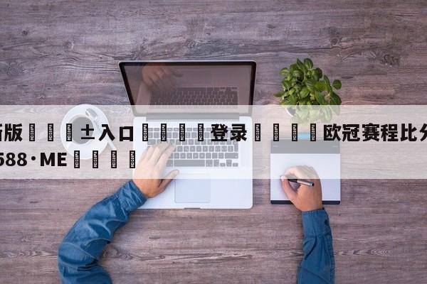 🥀最新版🎱入口🐔登录🚭欧冠赛程比分 🏆hg08体育85588·ME🎁