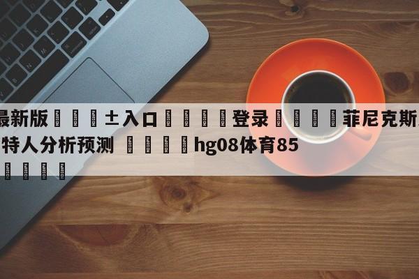 🥀最新版🎱入口🐔登录🚭菲尼克斯太阳vs波士顿凯尔特人分析预测 🏆hg08体育85588·ME🎁