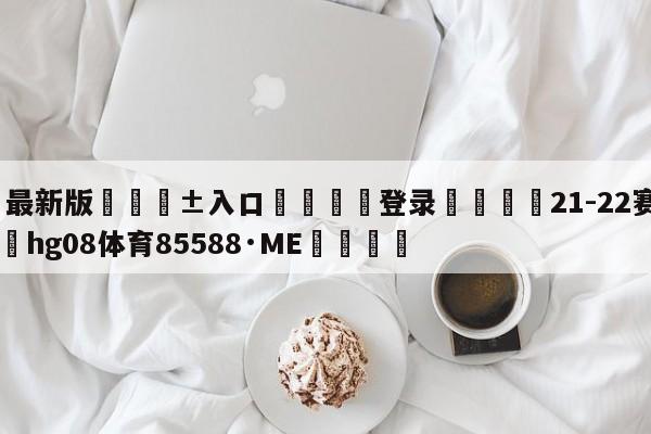 🥀最新版🎱入口🐔登录🚭21-22赛季英超 🏆hg08体育85588·ME🎁