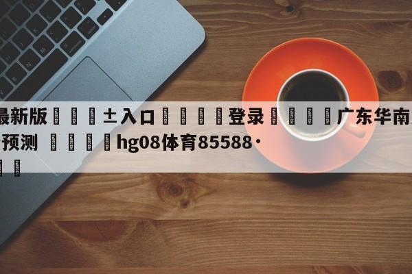 🥀最新版🎱入口🐔登录🚭广东华南虎vs北京首钢比分预测 🏆hg08体育85588·ME🎁