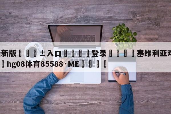 🥀最新版🎱入口🐔登录🚭塞维利亚对阿尓梅里亚 🏆hg08体育85588·ME🎁