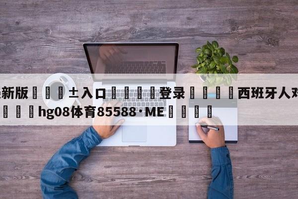 🥀最新版🎱入口🐔登录🚭西班牙人对马德里竞技比分 🏆hg08体育85588·ME🎁