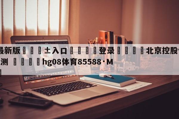 🥀最新版🎱入口🐔登录🚭北京控股vs上海久事分析预测 🏆hg08体育85588·ME🎁