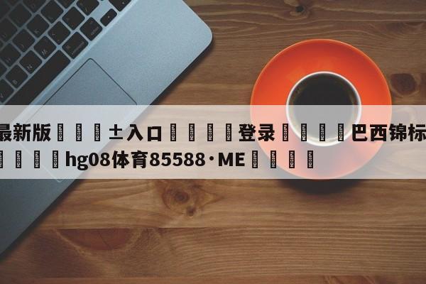 🥀最新版🎱入口🐔登录🚭巴西锦标赛u20法林明高 🏆hg08体育85588·ME🎁