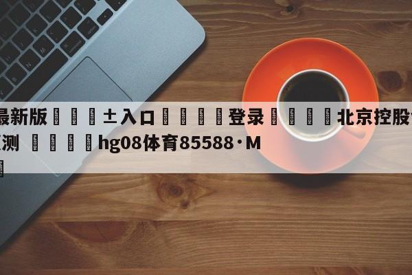 🥀最新版🎱入口🐔登录🚭北京控股vs九台农商银行预测 🏆hg08体育85588·ME🎁