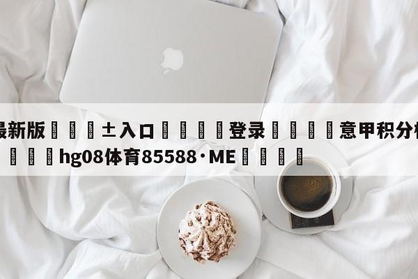 🥀最新版🎱入口🐔登录🚭意甲积分榜:国米强势登顶 🏆hg08体育85588·ME🎁