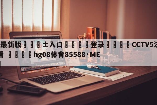 🥀最新版🎱入口🐔登录🚭CCTV5法甲直播在线观看 🏆hg08体育85588·ME🎁