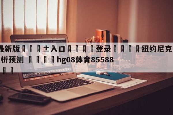 🥀最新版🎱入口🐔登录🚭纽约尼克斯vs洛杉矶湖人分析预测 🏆hg08体育85588·ME🎁