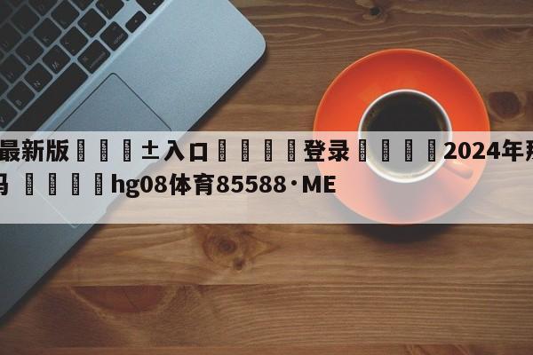 🥀最新版🎱入口🐔登录🚭2024年那不勒斯夺冠了吗 🏆hg08体育85588·ME🎁