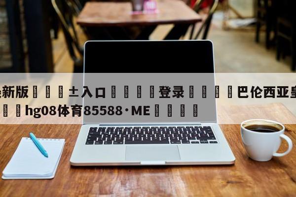 🥀最新版🎱入口🐔登录🚭巴伦西亚皇家马德里比分 🏆hg08体育85588·ME🎁