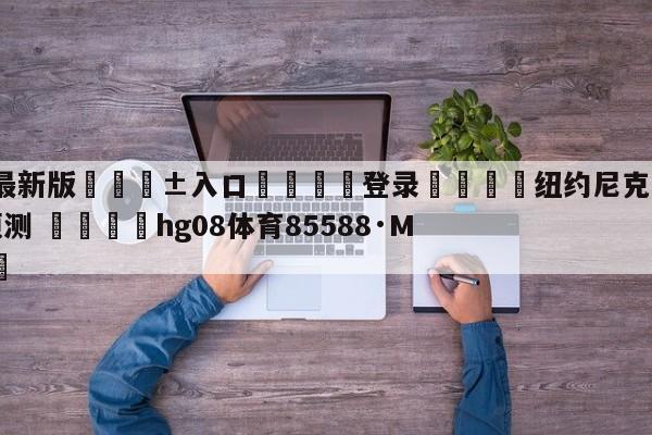 🥀最新版🎱入口🐔登录🚭纽约尼克斯vs奥兰多魔术预测 🏆hg08体育85588·ME🎁