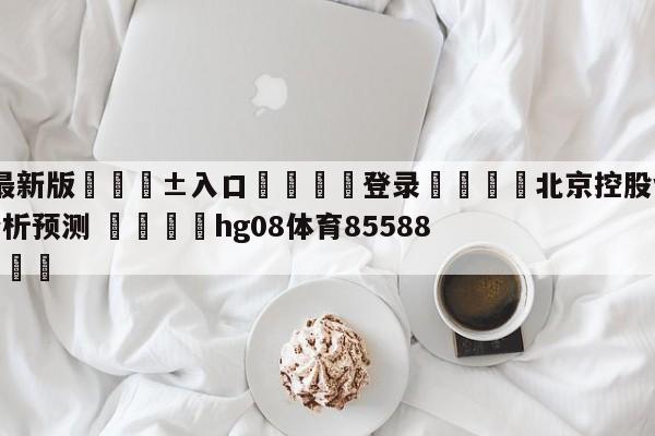 🥀最新版🎱入口🐔登录🚭北京控股vs九台农商银行分析预测 🏆hg08体育85588·ME🎁