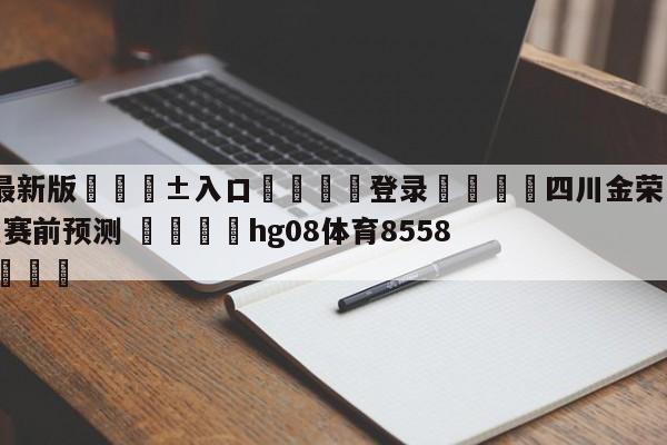 🥀最新版🎱入口🐔登录🚭四川金荣实业vs广东华南虎赛前预测 🏆hg08体育85588·ME🎁