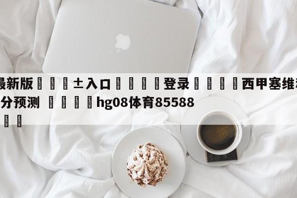 🥀最新版🎱入口🐔登录🚭西甲塞维利亚VS巴伦西亚比分预测 🏆hg08体育85588·ME🎁