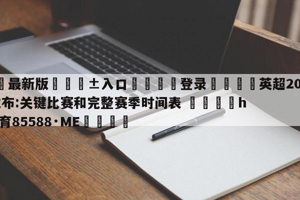 🥀最新版🎱入口🐔登录🚭英超2024-24赛程发布:关键比赛和完整赛季时间表 🏆hg08体育85588·ME🎁