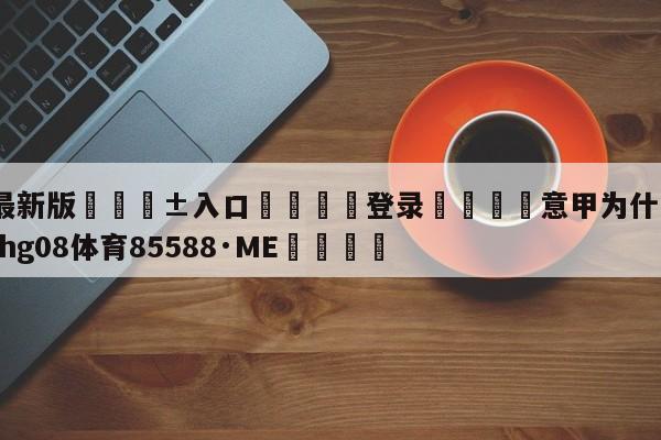 🥀最新版🎱入口🐔登录🚭意甲为什么这么穷 🏆hg08体育85588·ME🎁