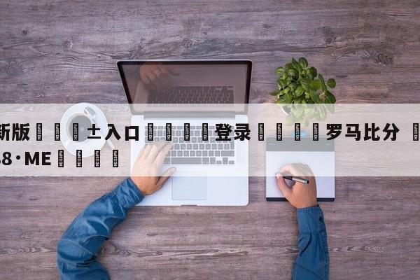 🥀最新版🎱入口🐔登录🚭罗马比分 🏆hg08体育85588·ME🎁