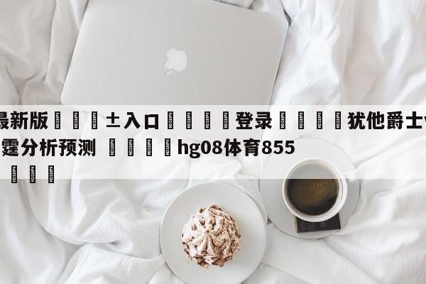 🥀最新版🎱入口🐔登录🚭犹他爵士vs俄克拉荷马城雷霆分析预测 🏆hg08体育85588·ME🎁