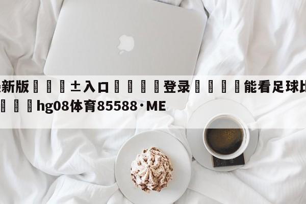 🥀最新版🎱入口🐔登录🚭能看足球比赛交易量的app 🏆hg08体育85588·ME🎁