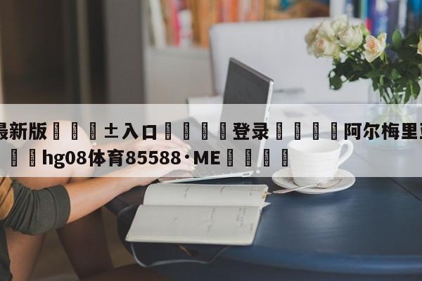 🥀最新版🎱入口🐔登录🚭阿尔梅里亚VS塞维利亚 🏆hg08体育85588·ME🎁