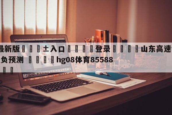 🥀最新版🎱入口🐔登录🚭山东高速vs福建浔兴股份胜负预测 🏆hg08体育85588·ME🎁