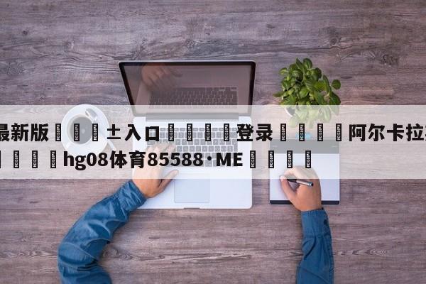 🥀最新版🎱入口🐔登录🚭阿尔卡拉斯vs阿利亚西姆 🏆hg08体育85588·ME🎁