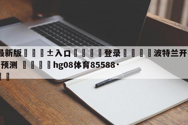 🥀最新版🎱入口🐔登录🚭波特兰开拓者vs华盛顿奇才预测 🏆hg08体育85588·ME🎁