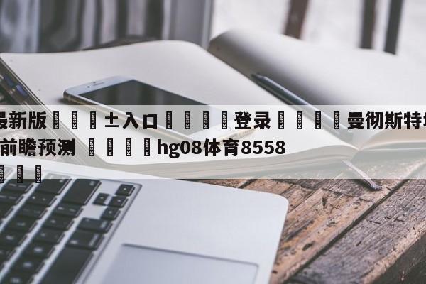 🥀最新版🎱入口🐔登录🚭曼彻斯特城VS托特纳姆热刺前瞻预测 🏆hg08体育85588·ME🎁