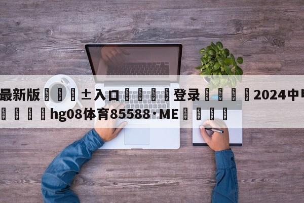 🥀最新版🎱入口🐔登录🚭2024中甲门票购买网站 🏆hg08体育85588·ME🎁